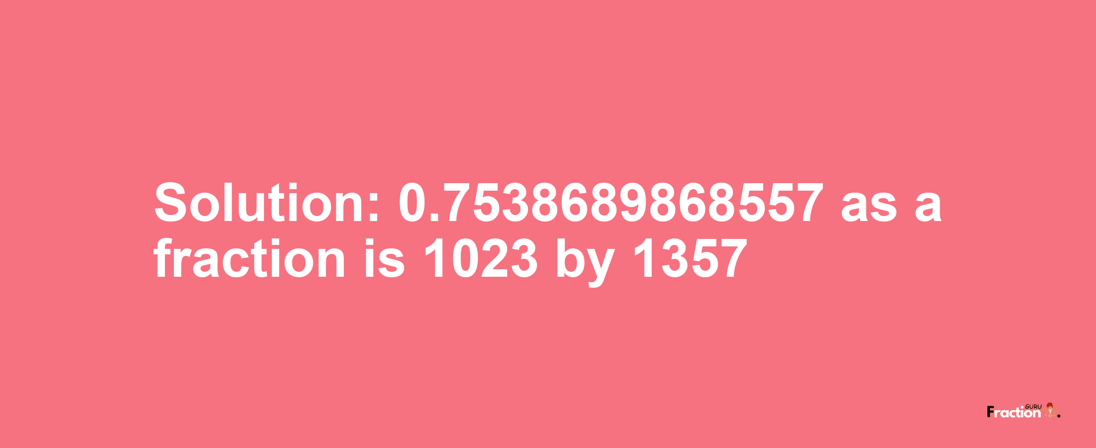 Solution:0.7538689868557 as a fraction is 1023/1357